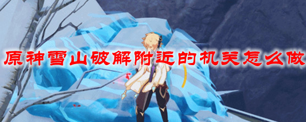原神雪山破解附近的机关怎么做