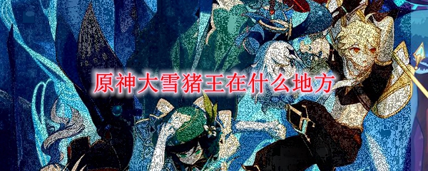 《原神》大雪猪王在什么地方