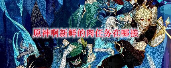 原神啊新鲜的肉任务在哪接