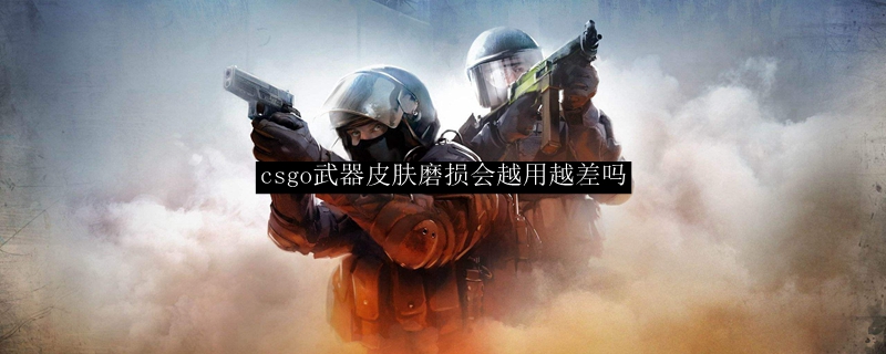 csgo武器皮肤磨损会越用越差吗