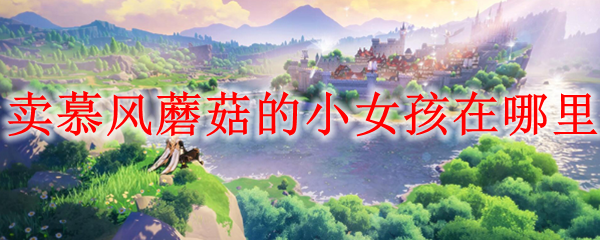 原神卖慕风蘑菇的小女孩在哪里