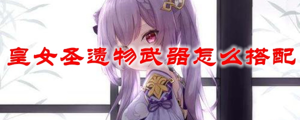 原神皇女圣遗物武器怎么搭配