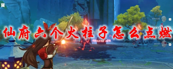 原神仙府六个火柱子怎么点燃