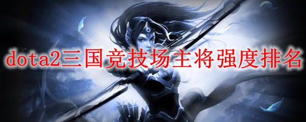 dota2三国竞技场主将强度排名