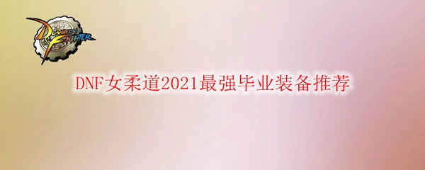 DNF女柔道2021最强毕业装备推荐