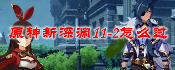 原神新深渊11-2怎么过