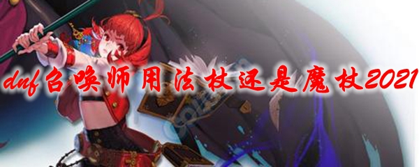 dnf召唤师用法杖还是魔杖2021