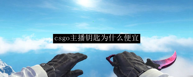 csgo主播钥匙为什么便宜