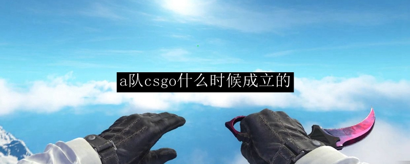 a队csgo什么时候成立的