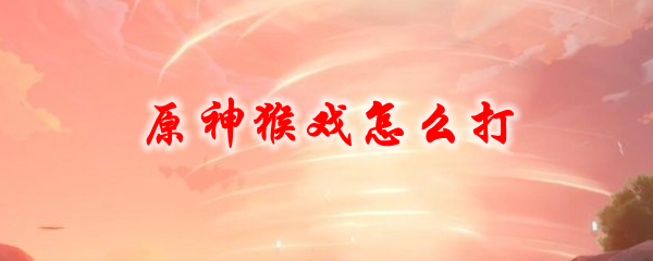 原神猴戏怎么打