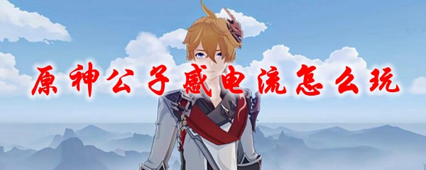 原神公子感电流怎么玩