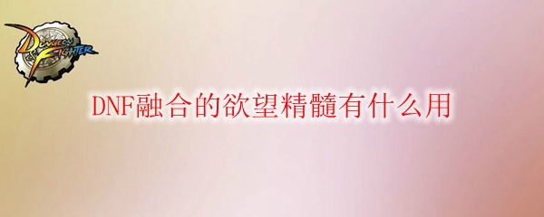 DNF融合的欲望精髓有什么用