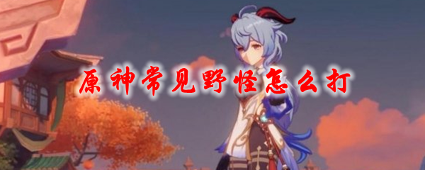 原神常见野怪怎么打