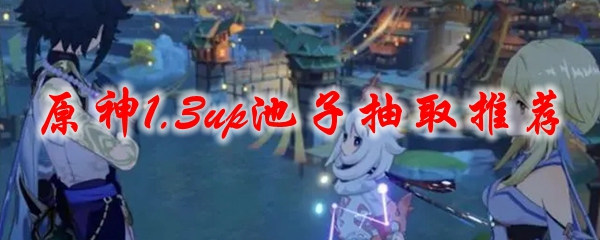 原神1.3up池子抽取推荐