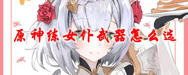 原神练女仆武器怎么选