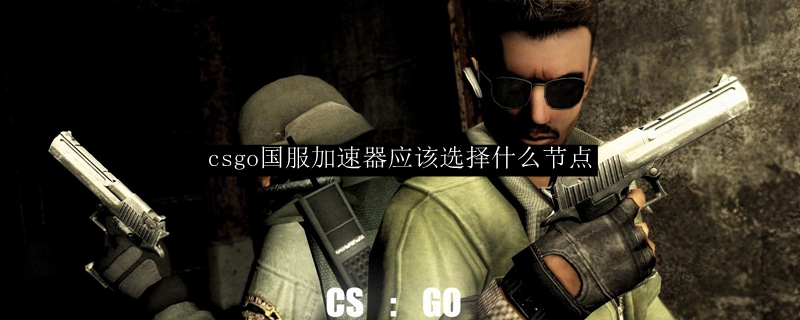 csgo国服加速器应该选择什么节点