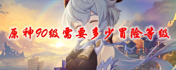 原神90级需要多少冒险等级