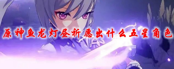 原神鱼龙灯昼祈愿出什么五星角色