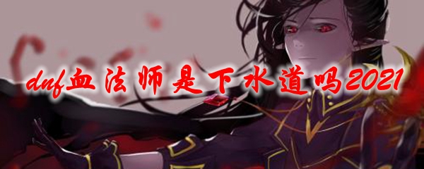 dnf血法师是下水道吗2021