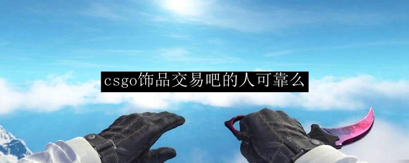 csgo饰品交易吧的人可靠么