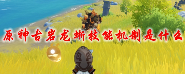 原神古岩龙蜥技能机制是什么