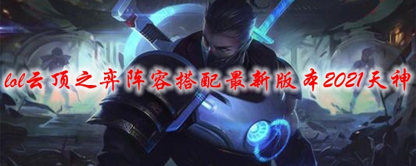 lol云顶之弈阵容搭配最新版本2021天神