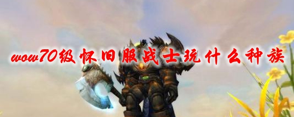 魔兽世界70级怀旧服战士玩什么种族