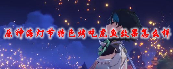 原神海灯节特色烤吃虎鱼效果怎么样
