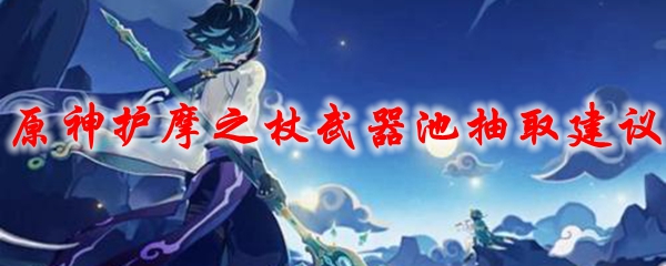 原神护摩之杖武器池抽取建议