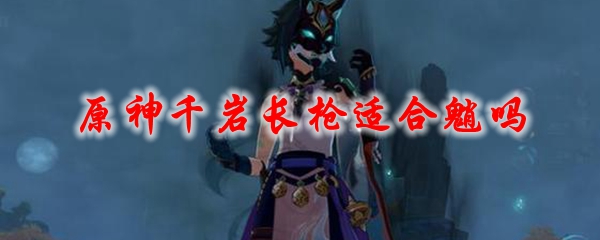 原神千岩长枪适合魈吗