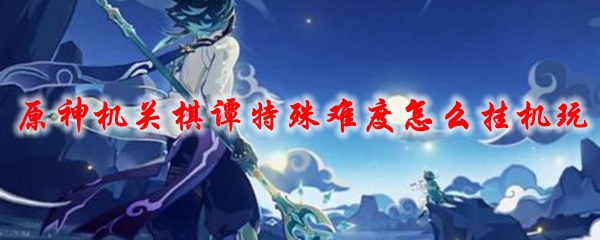 原神机关棋谭特殊难度怎么挂机玩