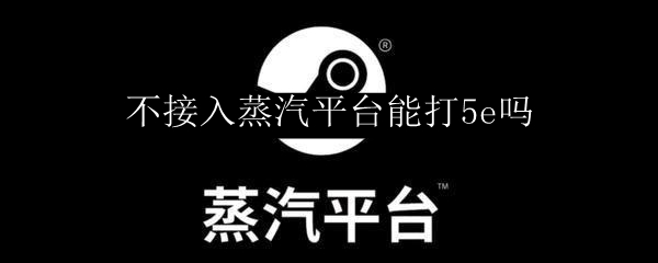 不接入蒸汽平台能打5e吗