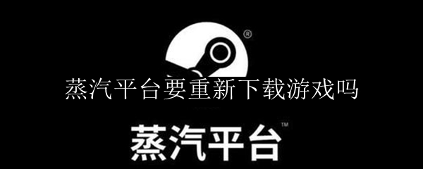蒸汽平台要重新下载游戏吗
