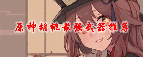 原神胡桃最强武器推荐