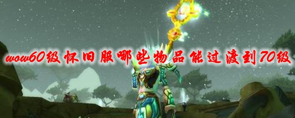 魔兽世界60级怀旧服哪些物品能过渡到70级