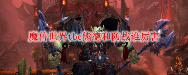 魔兽世界tbc熊德和防战谁厉害