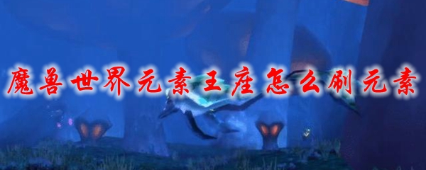 魔兽世界元素王座怎么刷元素