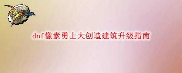《DNF》像素勇士大创造建筑升级指南