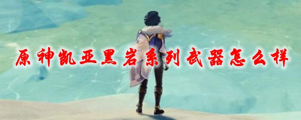 原神凯亚黑岩系列武器怎么样