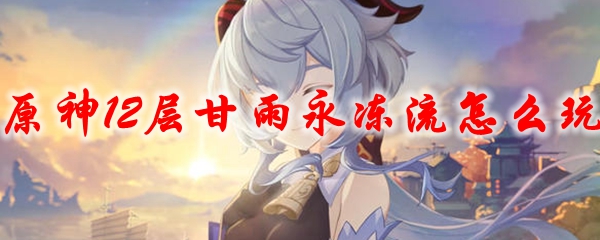 原神12层甘雨永冻流怎么玩
