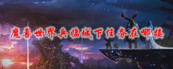 魔兽世界兵临城下任务在哪接