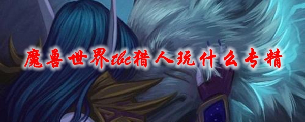 《魔兽世界》tbc猎人玩什么专精