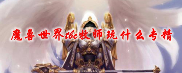 《魔兽世界》tbc牧师玩什么专精