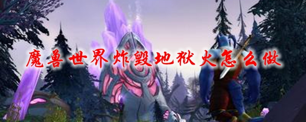 魔兽世界炸毁地狱火怎么做
