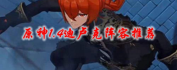 原神1.4迪卢克阵容推荐