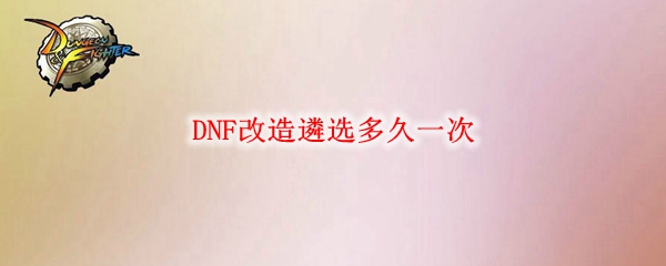 DNF改造遴选多久一次