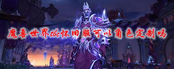 魔兽世界tbc怀旧服可以角色定制吗