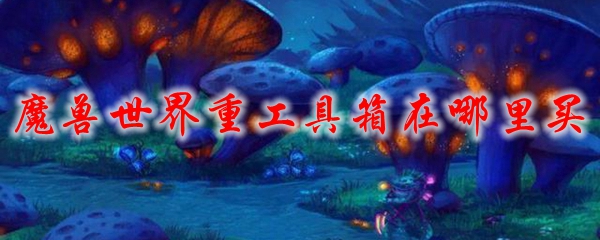 魔兽世界重工具箱在哪里买