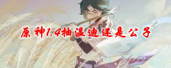原神1.4抽温迪还是公子