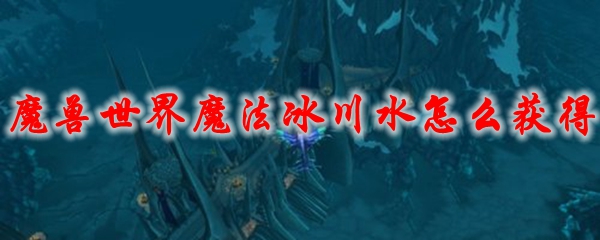 《魔兽世界》魔法冰川水怎么获得